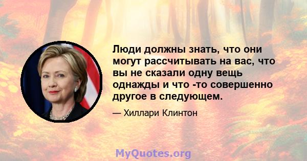 Люди должны знать, что они могут рассчитывать на вас, что вы не сказали одну вещь однажды и что -то совершенно другое в следующем.