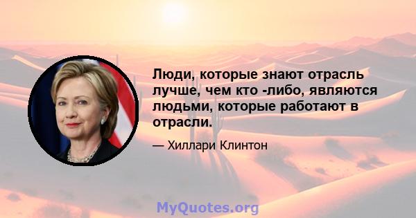 Люди, которые знают отрасль лучше, чем кто -либо, являются людьми, которые работают в отрасли.