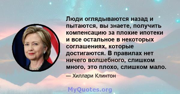 Люди оглядываются назад и пытаются, вы знаете, получить компенсацию за плохие ипотеки и все остальное в некоторых соглашениях, которые достигаются. В правилах нет ничего волшебного, слишком много, это плохо, слишком