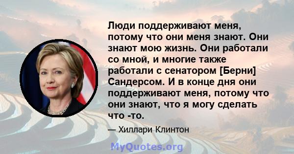 Люди поддерживают меня, потому что они меня знают. Они знают мою жизнь. Они работали со мной, и многие также работали с сенатором [Берни] Сандерсом. И в конце дня они поддерживают меня, потому что они знают, что я могу