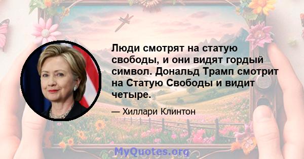 Люди смотрят на статую свободы, и они видят гордый символ. Дональд Трамп смотрит на Статую Свободы и видит четыре.