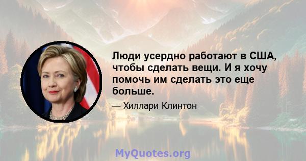 Люди усердно работают в США, чтобы сделать вещи. И я хочу помочь им сделать это еще больше.