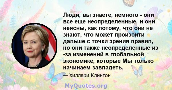 Люди, вы знаете, немного - они все еще неопределенные, и они неясны, как потому, что они не знают, что может произойти дальше с точки зрения правил, но они также неопределенные из -за изменений в глобальной экономике,