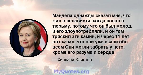 Мандела однажды сказал мне, что жил в ненависти, когда попал в тюрьму, потому что он был молод, и его злоупотребляли, и он там тряскил эти камни, и через 11 лет он сказал, что они уже взяли обо всем Они могли забрать у