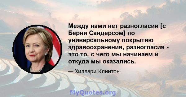 Между нами нет разногласий [с Берни Сандерсом] по универсальному покрытию здравоохранения, разногласия - это то, с чего мы начинаем и откуда мы оказались.