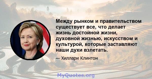 Между рынком и правительством существует все, что делает жизнь достойной жизни, духовной жизнью, искусством и культурой, которые заставляют наши духи взлетать.