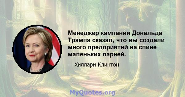 Менеджер кампании Дональда Трампа сказал, что вы создали много предприятий на спине маленьких парней.