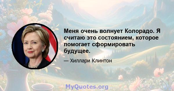 Меня очень волнует Колорадо. Я считаю это состоянием, которое помогает сформировать будущее.