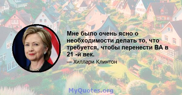 Мне было очень ясно о необходимости делать то, что требуется, чтобы перенести ВА в 21 -й век.