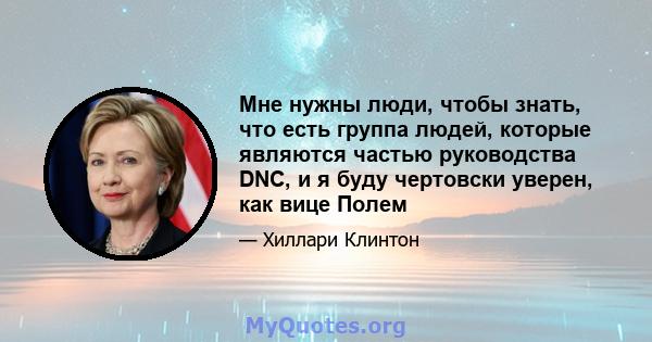 Мне нужны люди, чтобы знать, что есть группа людей, которые являются частью руководства DNC, и я буду чертовски уверен, как вице Полем