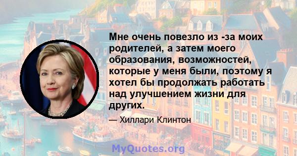 Мне очень повезло из -за моих родителей, а затем моего образования, возможностей, которые у меня были, поэтому я хотел бы продолжать работать над улучшением жизни для других.