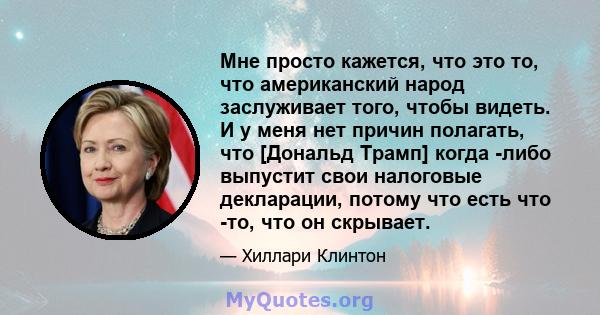 Мне просто кажется, что это то, что американский народ заслуживает того, чтобы видеть. И у меня нет причин полагать, что [Дональд Трамп] когда -либо выпустит свои налоговые декларации, потому что есть что -то, что он