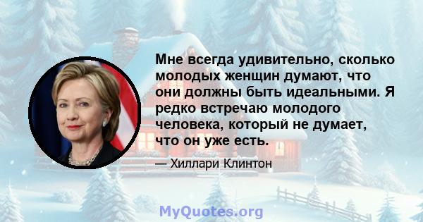 Мне всегда удивительно, сколько молодых женщин думают, что они должны быть идеальными. Я редко встречаю молодого человека, который не думает, что он уже есть.