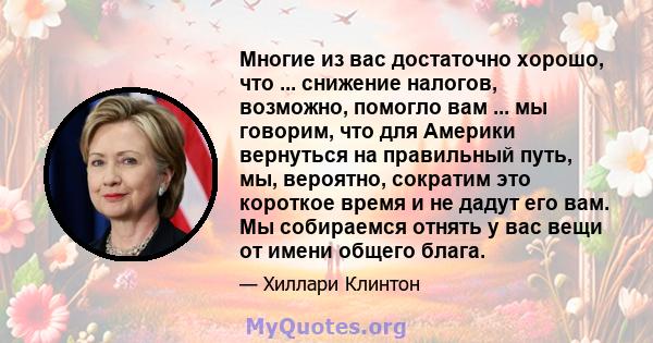 Многие из вас достаточно хорошо, что ... снижение налогов, возможно, помогло вам ... мы говорим, что для Америки вернуться на правильный путь, мы, вероятно, сократим это короткое время и не дадут его вам. Мы собираемся