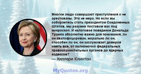 Многие люди совершают преступления и не арестованы. Это не мера. Но если вы собираетесь стать президентом Соединенных Штатов, мы разумно поставим вас под микроскоп. И налоговое поведение Дональда Трампа абсолютно важно