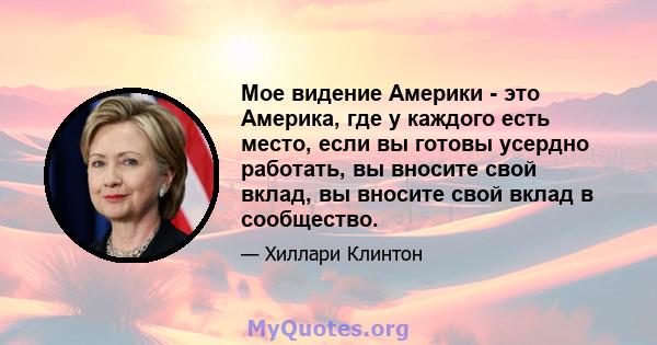 Мое видение Америки - это Америка, где у каждого есть место, если вы готовы усердно работать, вы вносите свой вклад, вы вносите свой вклад в сообщество.