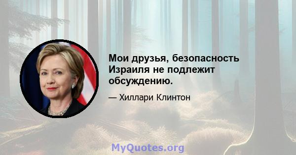 Мои друзья, безопасность Израиля не подлежит обсуждению.