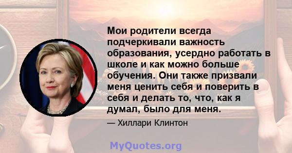 Мои родители всегда подчеркивали важность образования, усердно работать в школе и как можно больше обучения. Они также призвали меня ценить себя и поверить в себя и делать то, что, как я думал, было для меня.