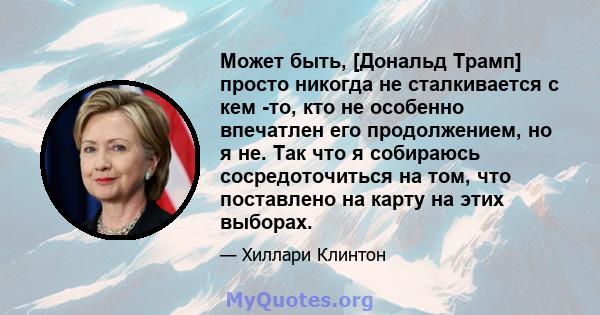 Может быть, [Дональд Трамп] просто никогда не сталкивается с кем -то, кто не особенно впечатлен его продолжением, но я не. Так что я собираюсь сосредоточиться на том, что поставлено на карту на этих выборах.