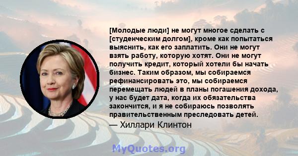 [Молодые люди] не могут многое сделать с [студенческим долгом], кроме как попытаться выяснить, как его заплатить. Они не могут взять работу, которую хотят. Они не могут получить кредит, который хотели бы начать бизнес.