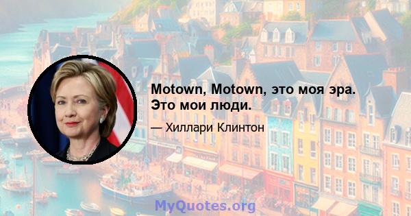 Motown, Motown, это моя эра. Это мои люди.