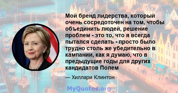 Мой бренд лидерства, который очень сосредоточен на том, чтобы объединить людей, решение проблем - это то, что я всегда пытался сделать - просто было трудно столь же убедительно в кампании, как я думаю, что в предыдущие