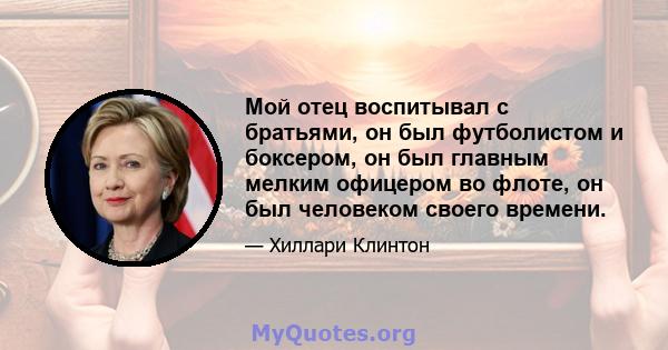 Мой отец воспитывал с братьями, он был футболистом и боксером, он был главным мелким офицером во флоте, он был человеком своего времени.