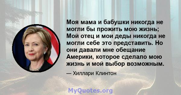 Моя мама и бабушки никогда не могли бы прожить мою жизнь; Мой отец и мои деды никогда не могли себе это представить. Но они давали мне обещание Америки, которое сделало мою жизнь и мой выбор возможным.