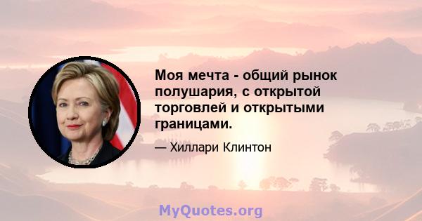 Моя мечта - общий рынок полушария, с открытой торговлей и открытыми границами.