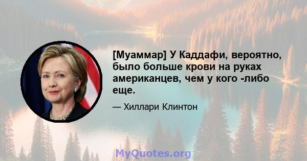 [Муаммар] У Каддафи, вероятно, было больше крови на руках американцев, чем у кого -либо еще.