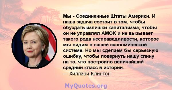 Мы - Соединенные Штаты Америки. И наша задача состоит в том, чтобы обуздать излишки капитализма, чтобы он не управлял AMOK и не вызывает такого рода несправедливости, которое мы видим в нашей экономической системе. Но