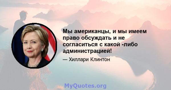 Мы американцы, и мы имеем право обсуждать и не согласиться с какой -либо администрацией!