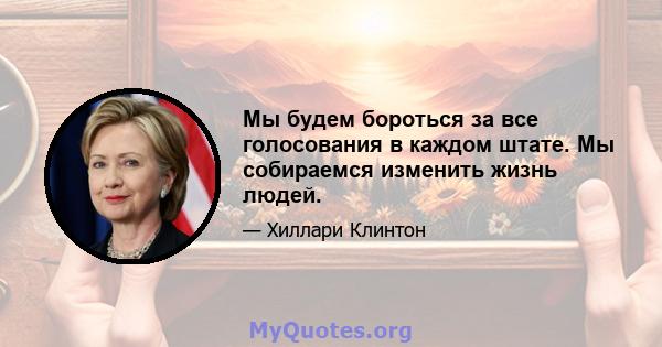 Мы будем бороться за все голосования в каждом штате. Мы собираемся изменить жизнь людей.