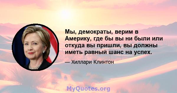 Мы, демократы, верим в Америку, где бы вы ни были или откуда вы пришли, вы должны иметь равный шанс на успех.