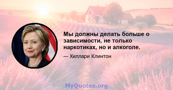 Мы должны делать больше о зависимости, не только наркотиках, но и алкоголе.