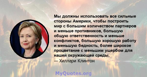 Мы должны использовать все сильные стороны Америки, чтобы построить мир с большим количеством партнеров и меньше противников, большую общую ответственность и меньше конфликтов, большую хорошую работу и меньшую бедность, 