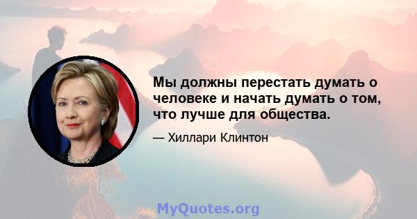 Мы должны перестать думать о человеке и начать думать о том, что лучше для общества.