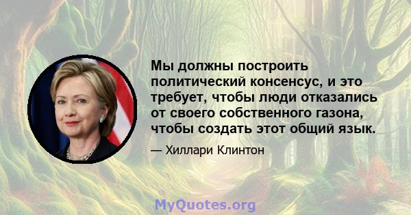 Мы должны построить политический консенсус, и это требует, чтобы люди отказались от своего собственного газона, чтобы создать этот общий язык.