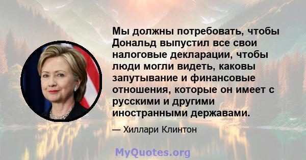 Мы должны потребовать, чтобы Дональд выпустил все свои налоговые декларации, чтобы люди могли видеть, каковы запутывание и финансовые отношения, которые он имеет с русскими и другими иностранными державами.