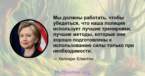 Мы должны работать, чтобы убедиться, что наша полиция использует лучшие тренировки, лучшие методы, которые они хорошо подготовлены к использованию силы только при необходимости.