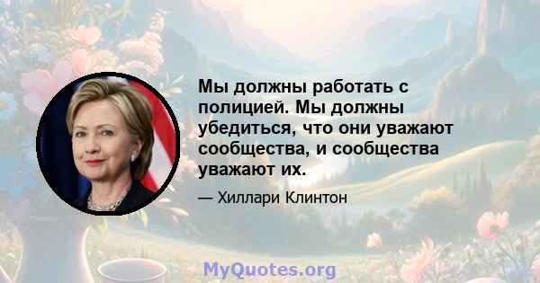 Мы должны работать с полицией. Мы должны убедиться, что они уважают сообщества, и сообщества уважают их.