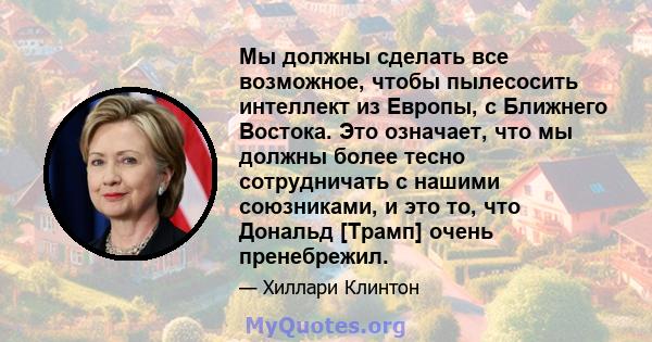 Мы должны сделать все возможное, чтобы пылесосить интеллект из Европы, с Ближнего Востока. Это означает, что мы должны более тесно сотрудничать с нашими союзниками, и это то, что Дональд [Трамп] очень пренебрежил.