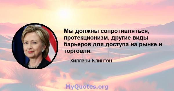 Мы должны сопротивляться, протекционизм, другие виды барьеров для доступа на рынке и торговли.