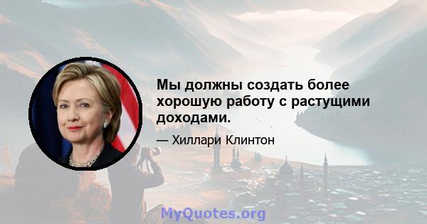 Мы должны создать более хорошую работу с растущими доходами.