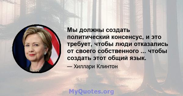 Мы должны создать политический консенсус, и это требует, чтобы люди отказались от своего собственного ... чтобы создать этот общий язык.