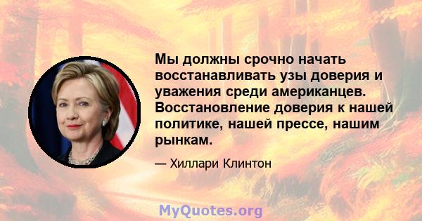 Мы должны срочно начать восстанавливать узы доверия и уважения среди американцев. Восстановление доверия к нашей политике, нашей прессе, нашим рынкам.