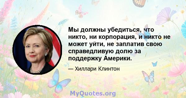 Мы должны убедиться, что никто, ни корпорация, и никто не может уйти, не заплатив свою справедливую долю за поддержку Америки.