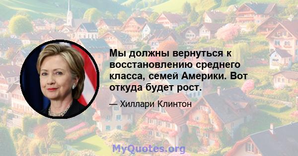 Мы должны вернуться к восстановлению среднего класса, семей Америки. Вот откуда будет рост.