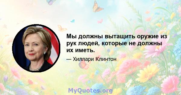 Мы должны вытащить оружие из рук людей, которые не должны их иметь.