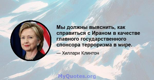 Мы должны выяснить, как справиться с Ираном в качестве главного государственного спонсора терроризма в мире.